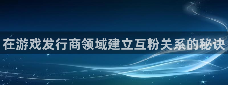 新航娱乐总代理是谁：在游戏发行商领域建立互粉关系的秘诀